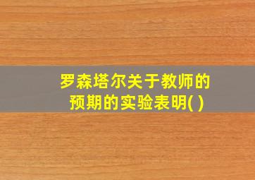 罗森塔尔关于教师的预期的实验表明( )